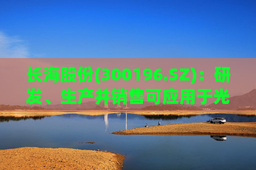 长海股份(300196.SZ)：研发、生产并销售可应用于光伏、风电、化工等多个领域的高性能玻纤产品