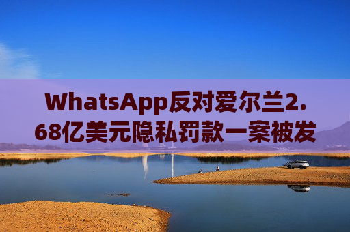 WhatsApp反对爱尔兰2.68亿美元隐私罚款一案被发回下级法庭重审