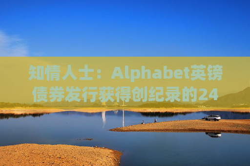 知情人士：Alphabet英镑债券发行获得创纪录的240亿英镑认购订单