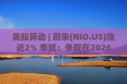 美股异动 | 蔚来(NIO.US)涨近2% 李斌：争取在2026年实现Non-GAAP口径下全年盈利