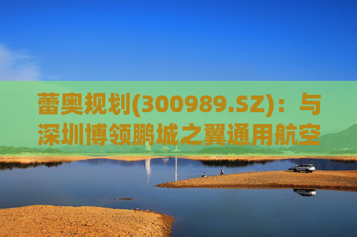 蕾奥规划(300989.SZ)：与深圳博领鹏城之翼通用航空有限公司签署了战略合作协议