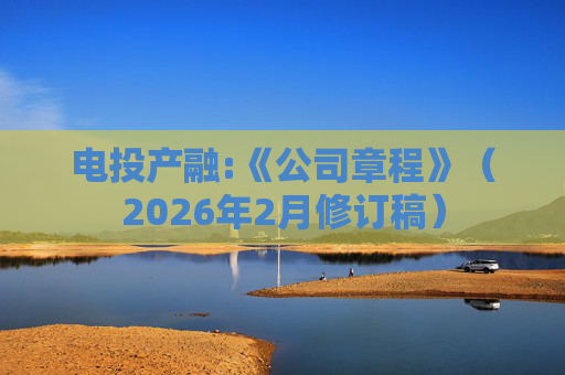 电投产融:《公司章程》（2026年2月修订稿）