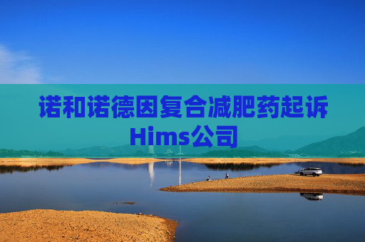 诺和诺德因复合减肥药起诉Hims公司
