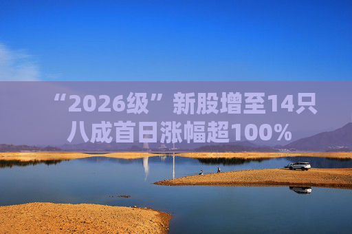 “2026级”新股增至14只 八成首日涨幅超100%
