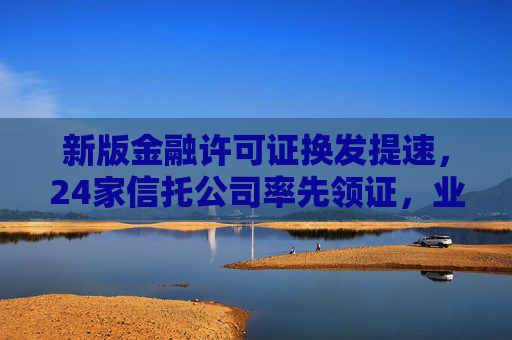 新版金融许可证换发提速，24家信托公司率先领证，业务全面适配“三分类”新规