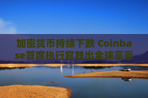 加密货币持续下跌 Coinbase首席执行官跌出全球富豪榜前500名