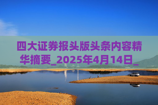 四大证券报头版头条内容精华摘要_2025年4月14日_财经新闻  第1张