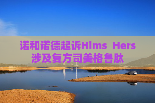 诺和诺德起诉Hims  Hers涉及复方司美格鲁肽