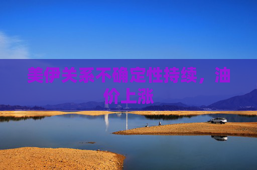 美伊关系不确定性持续，油价上涨