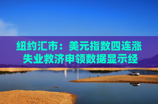 纽约汇市：美元指数四连涨 失业救济申领数据显示经济环境乐观