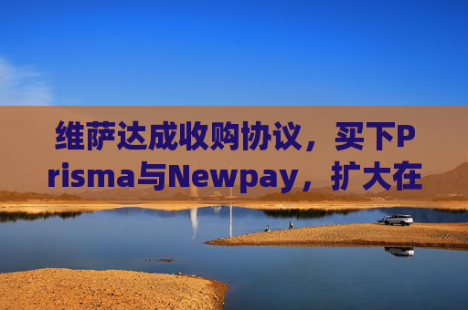 维萨达成收购协议,买下Prisma与Newpay,扩大在阿根廷业务布局