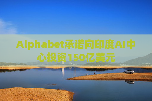 Alphabet承诺向印度AI中心投资150亿美元