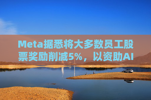 Meta据悉将大多数员工股票奖励削减5%，以资助AI目标的实现
