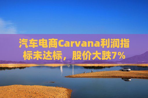汽车电商Carvana利润指标未达标，股价大跌7%