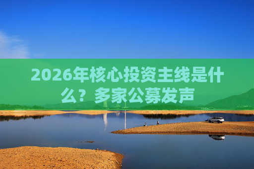 2026年核心投资主线是什么？多家公募发声