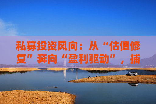 私募投资风向：从“估值修复”奔向“盈利驱动”，捕捉“核心资产2.0”