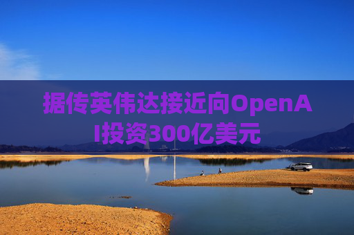 据传英伟达接近向OpenAI投资300亿美元