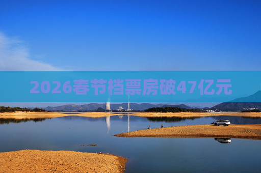 2026春节档票房破47亿元