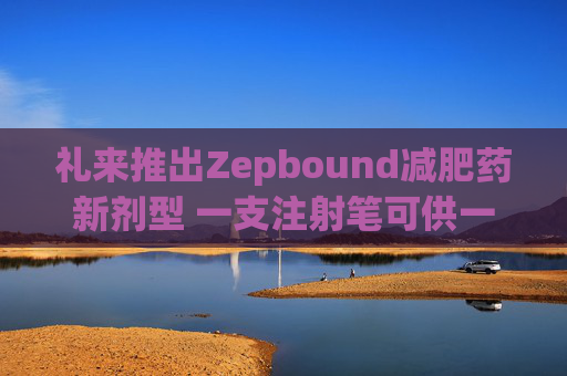 礼来推出Zepbound减肥药新剂型 一支注射笔可供一月剂量  第1张