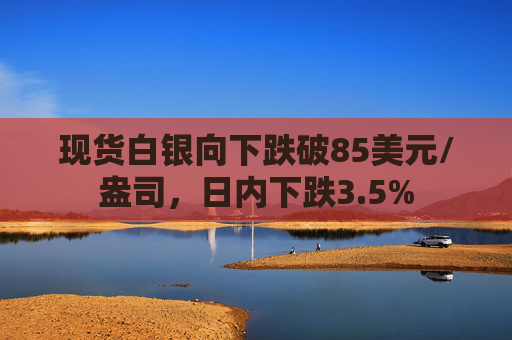 现货白银向下跌破85美元/盎司，日内下跌3.5%  第1张