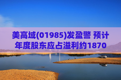 美高域(01985)发盈警 预计年度股东应占溢利约1870万港元 同比减少约51.7%
