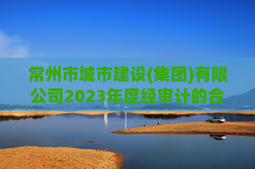 常州市城市建设(集团)有限公司2023年度经审计的合并及母公司财务报告