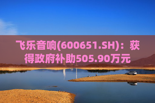 飞乐音响(600651.SH)：获得政府补助505.90万元  第1张