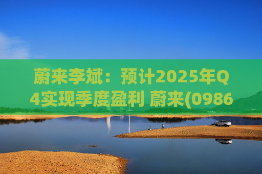 蔚来李斌：预计2025年Q4实现季度盈利 蔚来(09866)迈入可持续发展新阶段