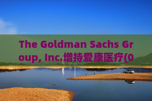 The Goldman Sachs Group, Inc.增持爱康医疗(01789)142万股 每股作价6.26港元