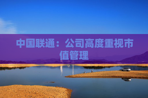 中国联通：公司高度重视市值管理