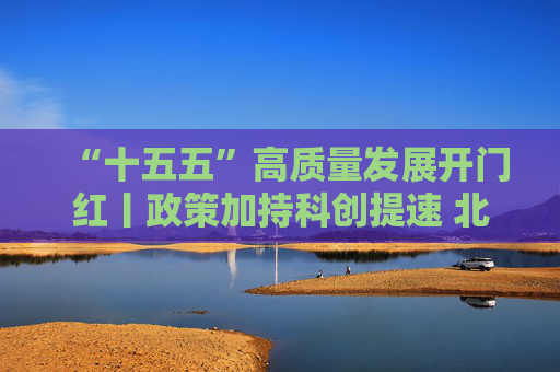 “十五五”高质量发展开门红丨政策加持科创提速 北京民企冲刺一季度“开门红”