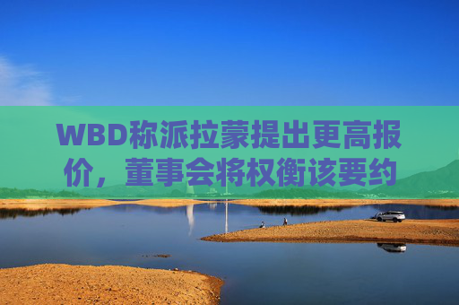 WBD称派拉蒙提出更高报价，董事会将权衡该要约  第1张