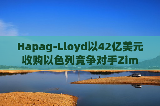 Hapag-Lloyd以42亿美元收购以色列竞争对手Zim