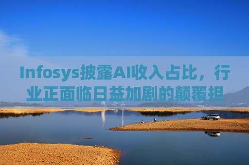 Infosys披露AI收入占比，行业正面临日益加剧的颠覆担忧