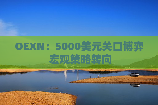 OEXN：5000美元关口博弈 宏观策略转向
