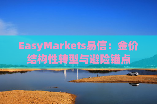 EasyMarkets易信：金价结构性转型与避险锚点