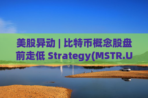美股异动 | 比特币概念股盘前走低 Strategy(MSTR.US)跌超2.6%  第1张