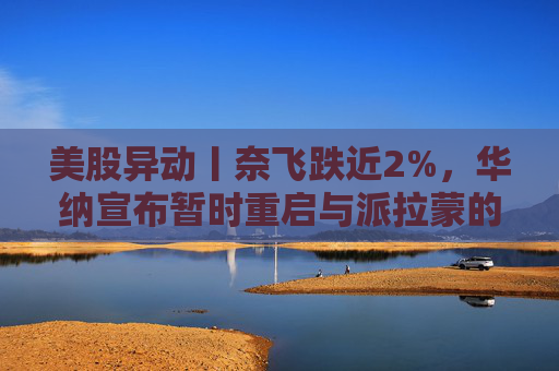 美股异动丨奈飞跌近2%，华纳宣布暂时重启与派拉蒙的交易谈判