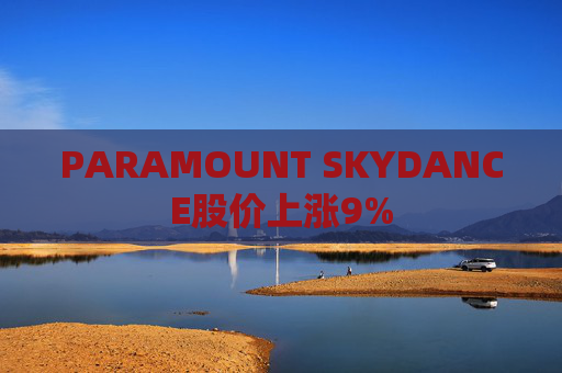 PARAMOUNT SKYDANCE股价上涨9%