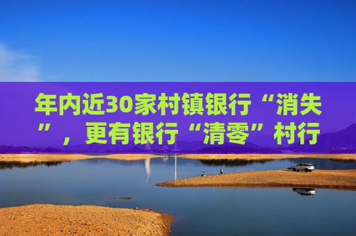 年内近30家村镇银行“消失”，更有银行“清零”村行