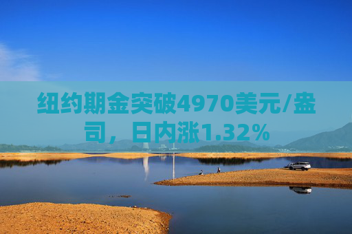 纽约期金突破4970美元/盎司，日内涨1.32%
