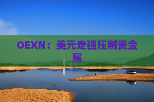OEXN：美元走强压制贵金属