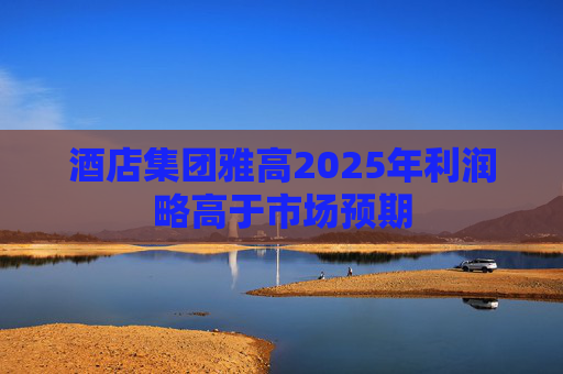 酒店集团雅高2025年利润略高于市场预期