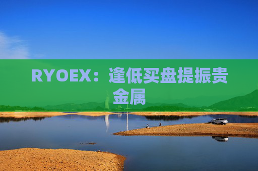 RYOEX：逢低买盘提振贵金属