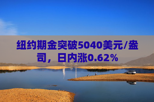 纽约期金突破5040美元/盎司，日内涨0.62%