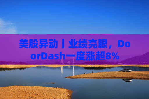 美股异动丨业绩亮眼，DoorDash一度涨超8%