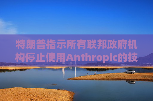 特朗普指示所有联邦政府机构停止使用Anthropic的技术