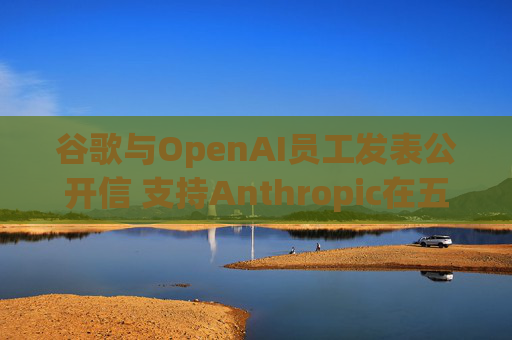 谷歌与OpenAI员工发表公开信 支持Anthropic在五角大楼事件中的立场