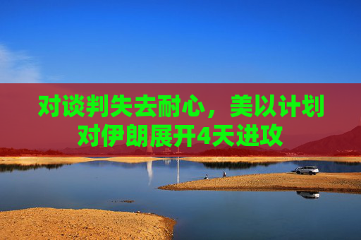 对谈判失去耐心，美以计划对伊朗展开4天进攻  第1张