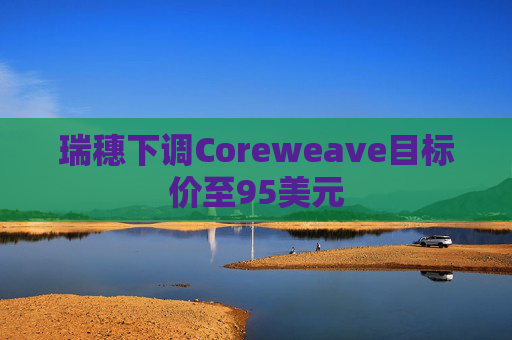 瑞穗下调Coreweave目标价至95美元
